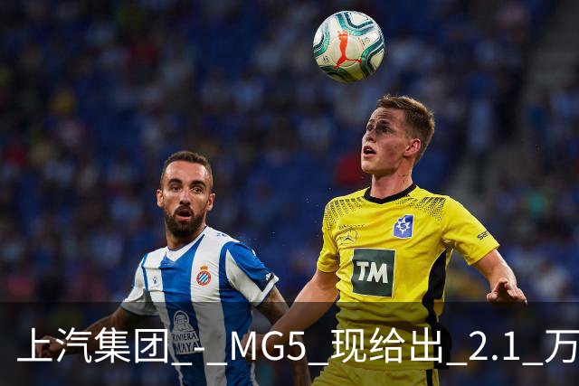 上汽集团 - MG5 现给出 2.1 万优惠！最低起售价仅 4.69 万