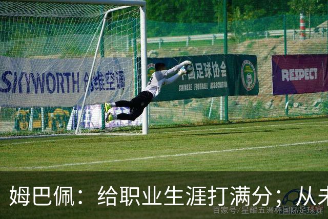 姆巴佩：给职业生涯打满分；从未对足球感到厌倦